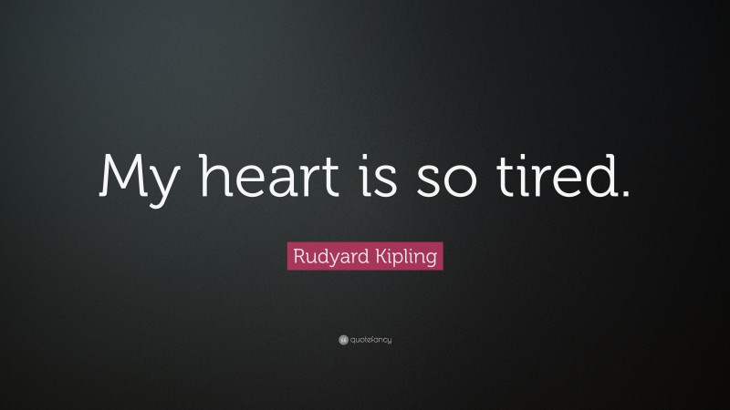 Rudyard Kipling Quote: “My heart is so tired.”