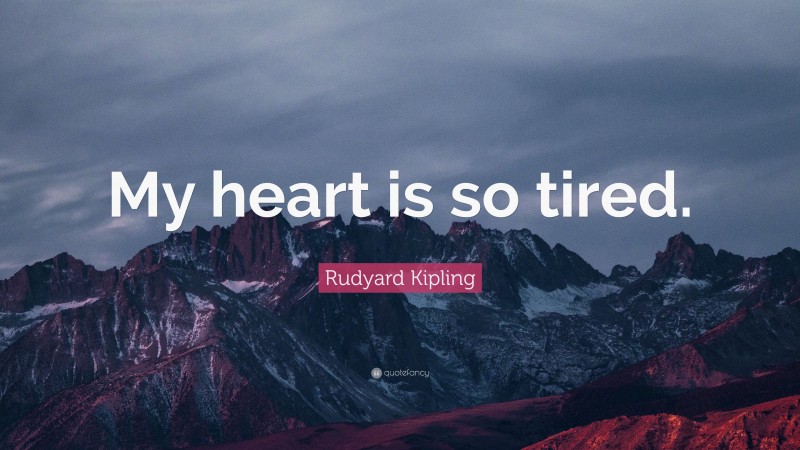 Rudyard Kipling Quote: “My heart is so tired.”