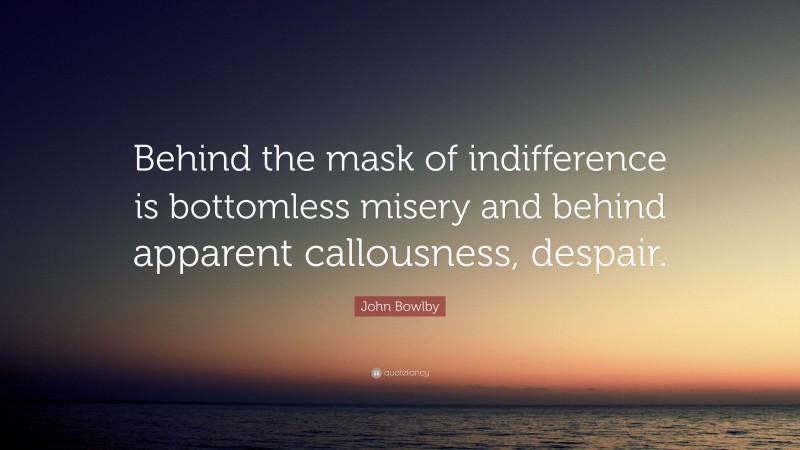 John Bowlby Quote: “Behind the mask of indifference is bottomless misery and behind apparent callousness, despair.”