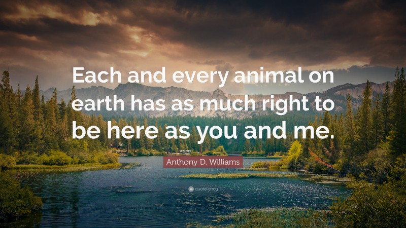 Anthony D. Williams Quote: “Each and every animal on earth has as much right to be here as you and me.”