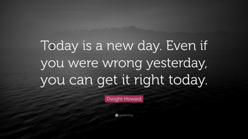 Dwight Howard Quote: “Today is a new day. Even if you were wrong yesterday, you can get it right today.”
