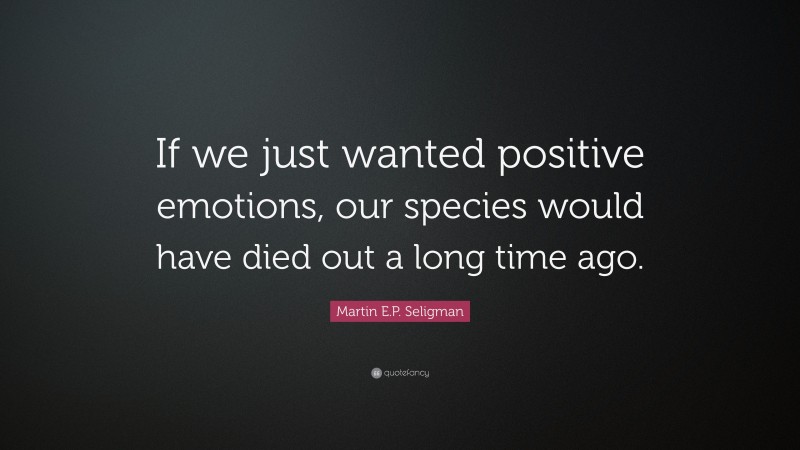 Martin E.P. Seligman Quote: “If we just wanted positive emotions, our species would have died out a long time ago.”