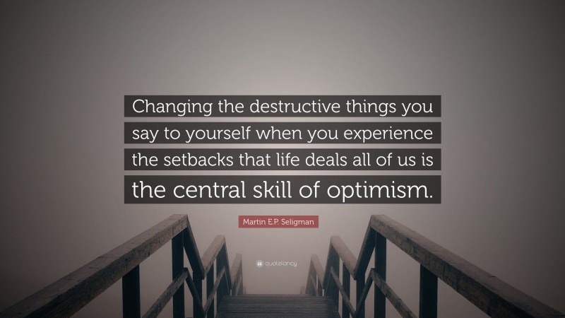 Martin E.P. Seligman Quote: “Changing the destructive things you say to yourself when you experience the setbacks that life deals all of us is the central skill of optimism.”