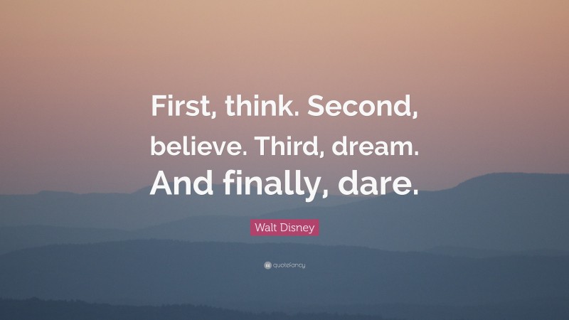 Walt Disney Quote: “First, think. Second, believe. Third, dream. And finally, dare.”