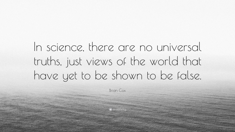 Brian Cox Quote: “In science, there are no universal truths, just views of the world that have yet to be shown to be false.”