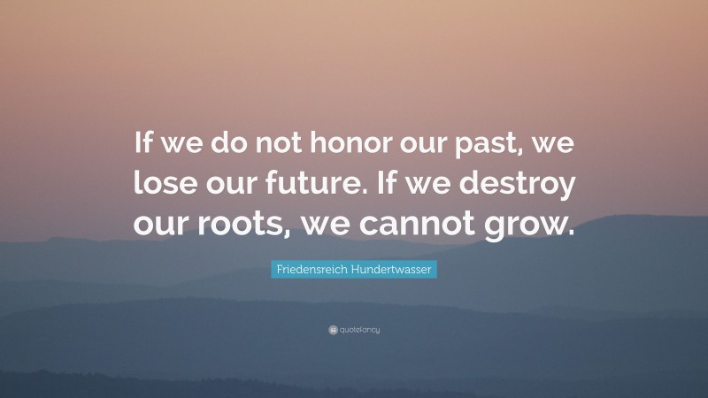 Friedensreich Hundertwasser Quote: “If we do not honor our past, we lose our future. If we destroy our roots, we cannot grow.”