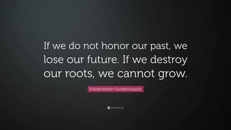 Friedensreich Hundertwasser Quote: “If we do not honor our past, we lose our future. If we destroy our roots, we cannot grow.”