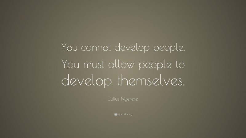 Julius Nyerere Quote: “You cannot develop people. You must allow people to develop themselves.”