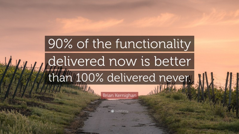 Brian Kernighan Quote: “90% of the functionality delivered now is better than 100% delivered never.”