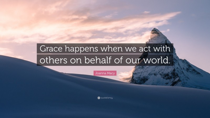 Joanna Macy Quote: “Grace happens when we act with others on behalf of our world.”