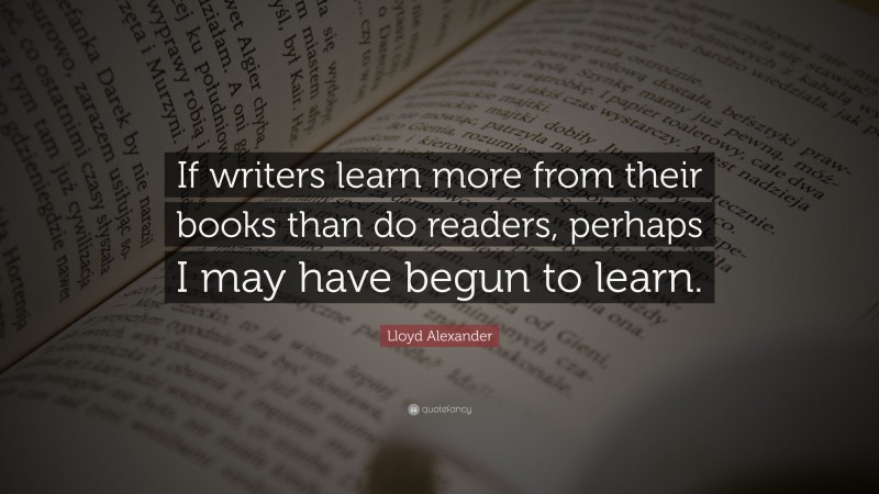Lloyd Alexander Quote: “If writers learn more from their books than do readers, perhaps I may have begun to learn.”