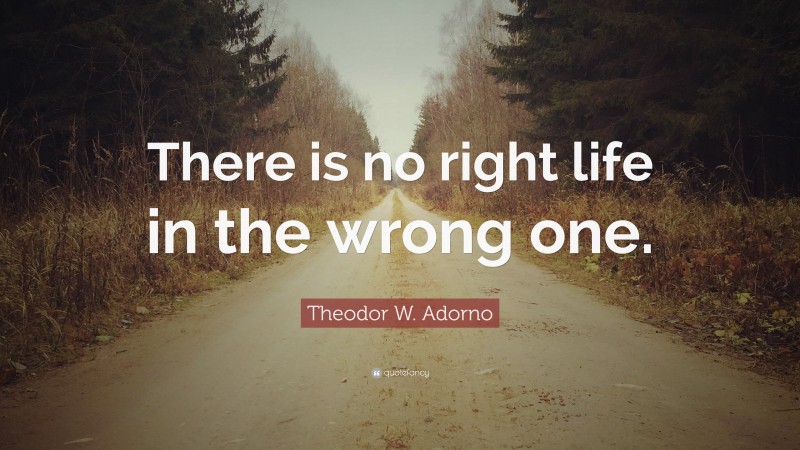 Theodor W. Adorno Quote: “There is no right life in the wrong one.”