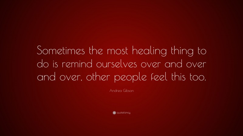 Andrea Gibson Quote: “Sometimes the most healing thing to do is remind ourselves over and over and over, other people feel this too.”