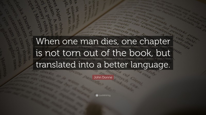 John Donne Quote: “When one man dies, one chapter is not torn out of the book, but translated into a better language.”