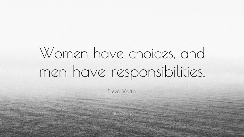 Steve Martin Quote: “Women have choices, and men have responsibilities.”
