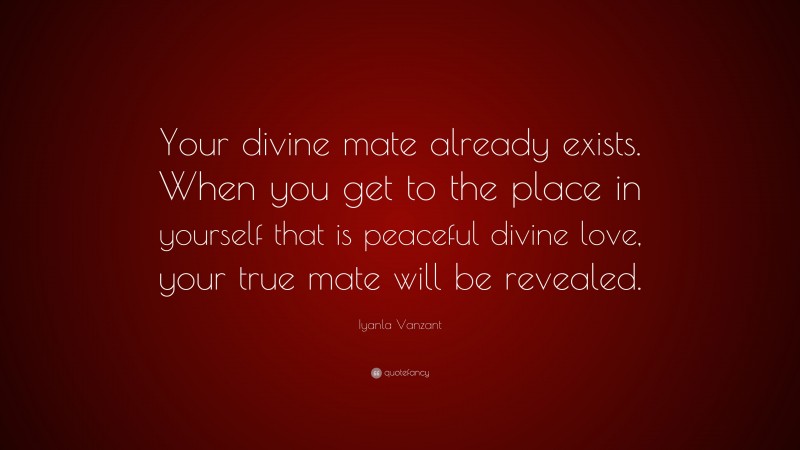 Iyanla Vanzant Quote: “Your divine mate already exists. When you get to the place in yourself that is peaceful divine love, your true mate will be revealed.”
