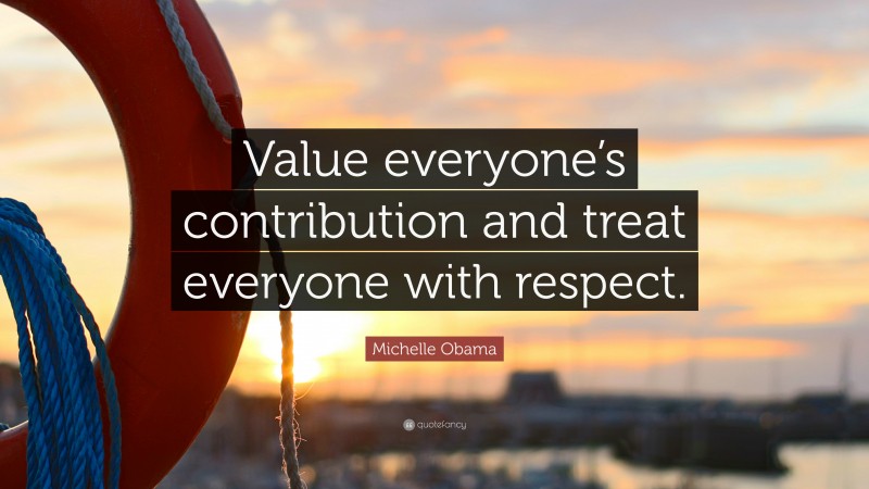 Michelle Obama Quote: “Value everyone’s contribution and treat everyone ...