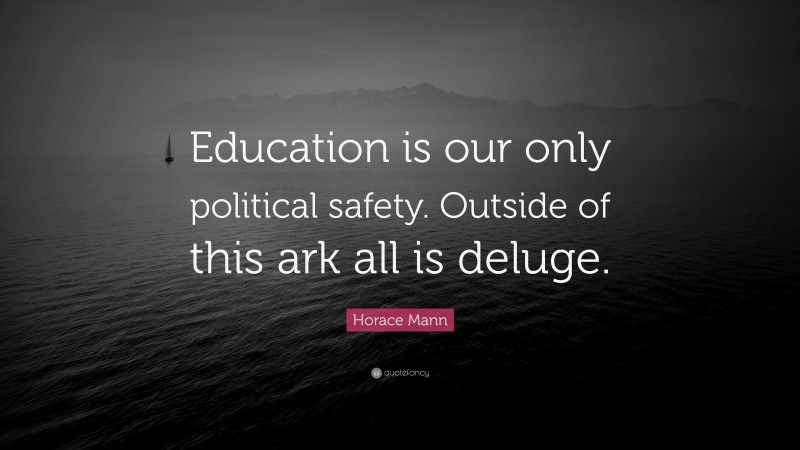 Horace Mann Quote: “Education is our only political safety. Outside of this ark all is deluge.”