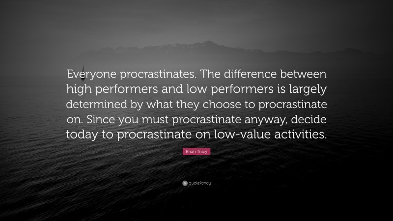 Brian Tracy Quote: “Everyone procrastinates. The difference between high performers and low performers is largely determined by what they choose to procrastinate on. Since you must procrastinate anyway, decide today to procrastinate on low-value activities.”