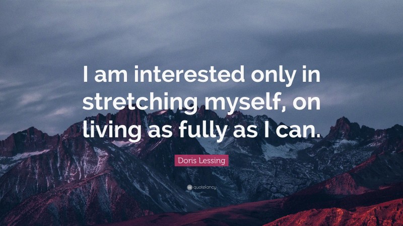 Doris Lessing Quote: “I am interested only in stretching myself, on living as fully as I can.”