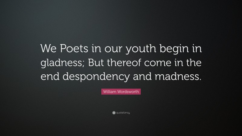 William Wordsworth Quote: “We Poets in our youth begin in gladness; But thereof come in the end despondency and madness.”