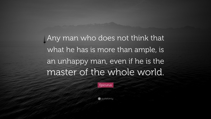 Epicurus Quote: “Any man who does not think that what he has is more than ample, is an unhappy man, even if he is the master of the whole world.”