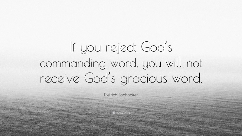 Dietrich Bonhoeffer Quote: “If you reject God’s commanding word, you will not receive God’s gracious word.”