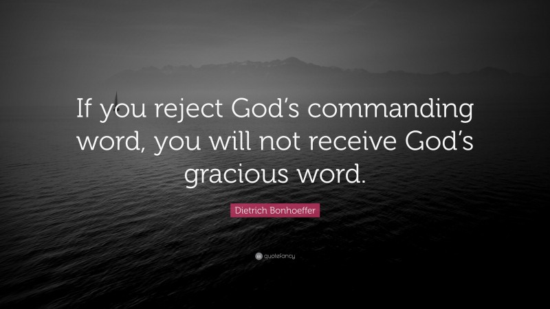 Dietrich Bonhoeffer Quote: “If you reject God’s commanding word, you will not receive God’s gracious word.”