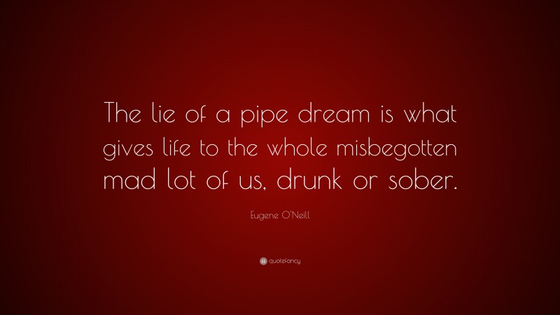 Eugene O'Neill Quote: “The lie of a pipe dream is what gives life to the whole misbegotten mad lot of us, drunk or sober.”