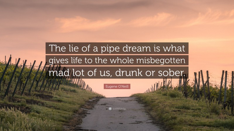 Eugene O'Neill Quote: “The lie of a pipe dream is what gives life to the whole misbegotten mad lot of us, drunk or sober.”