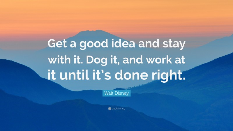 Walt Disney Quote: “Get a good idea and stay with it. Dog it, and work at it until it’s done right.”