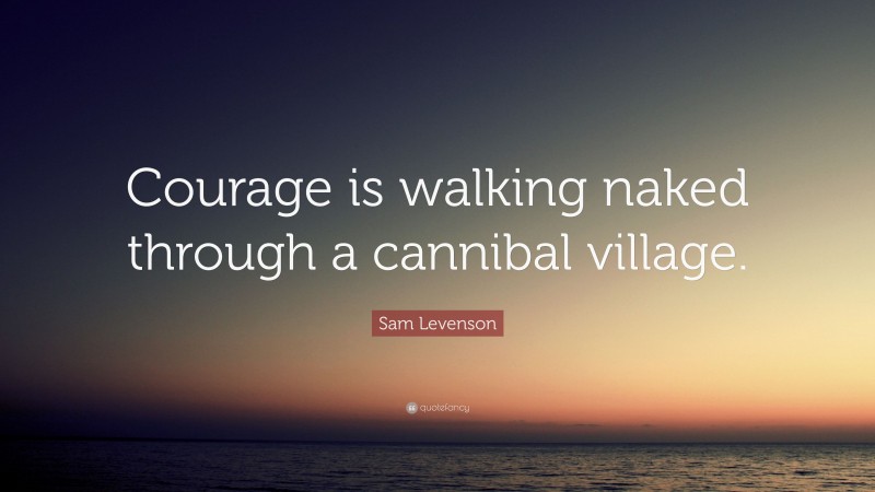 Sam Levenson Quote: “Courage is walking naked through a cannibal village.”