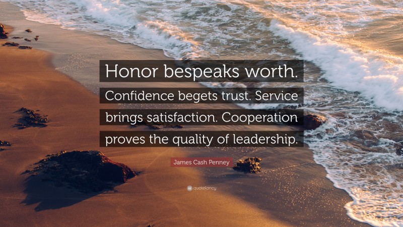 James Cash Penney Quote: “Honor bespeaks worth. Confidence begets trust. Service brings satisfaction. Cooperation proves the quality of leadership.”