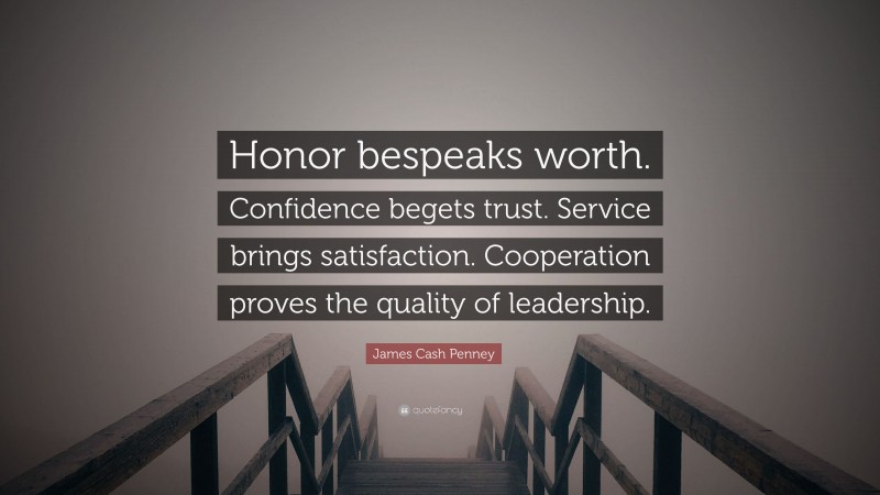James Cash Penney Quote: “Honor bespeaks worth. Confidence begets trust. Service brings satisfaction. Cooperation proves the quality of leadership.”