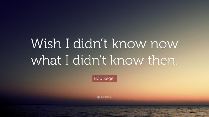 Bob Seger Quote: “Wish I didn’t know now what I didn’t know then.”