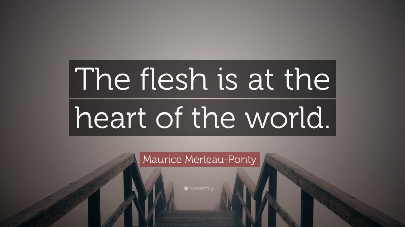Maurice Merleau-Ponty Quote: “The flesh is at the heart of the world.”