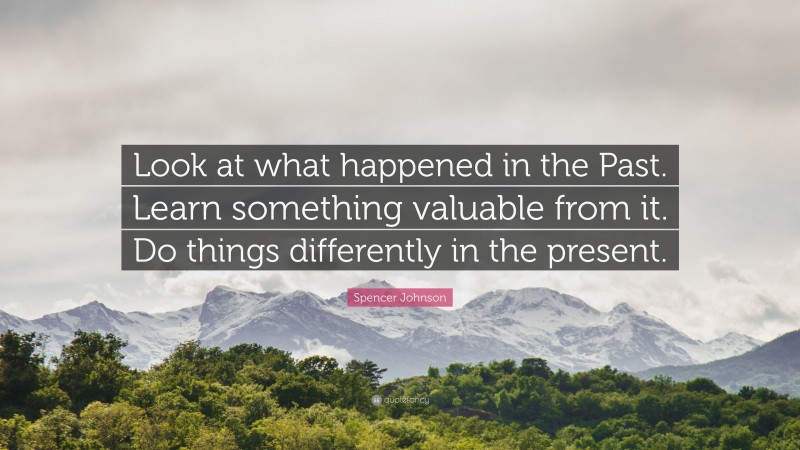 Spencer Johnson Quote: “Look at what happened in the Past. Learn something valuable from it. Do things differently in the present.”