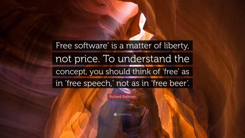 Richard Stallman Quote: “Free software’ is a matter of liberty, not price. To understand the concept, you should think of ‘free’ as in ‘free speech,’ not as in ‘free beer’.”