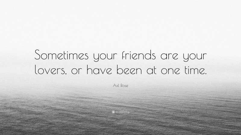 Axl Rose Quote: “Sometimes your friends are your lovers, or have been at one time.”