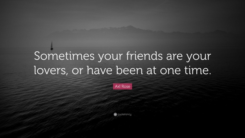 Axl Rose Quote: “Sometimes your friends are your lovers, or have been at one time.”