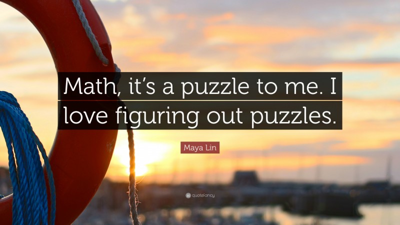 Maya Lin Quote: “Math, it’s a puzzle to me. I love figuring out puzzles.”