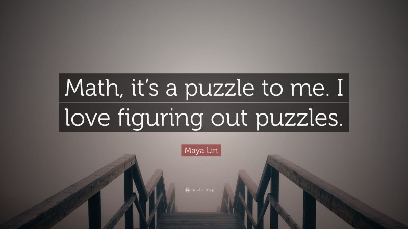 Maya Lin Quote: “Math, it’s a puzzle to me. I love figuring out puzzles.”