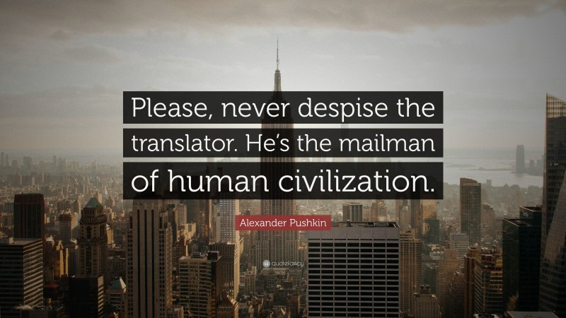 Alexander Pushkin Quote: “Please, never despise the translator. He’s the mailman of human civilization.”