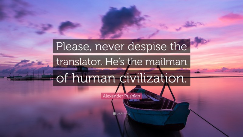 Alexander Pushkin Quote: “Please, never despise the translator. He’s the mailman of human civilization.”