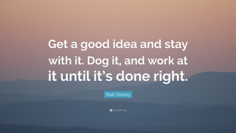 Walt Disney Quote: “Get a good idea and stay with it. Dog it, and work at it until it’s done right.”