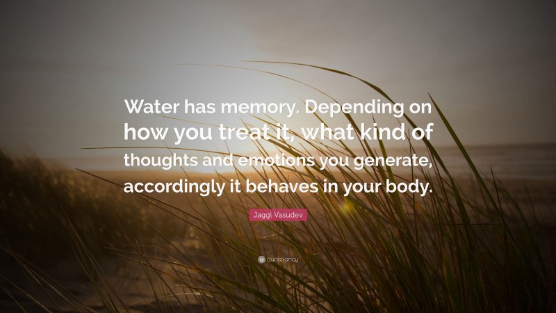 Jaggi Vasudev Quote: “Water has memory. Depending on how you treat it, what kind of thoughts and emotions you generate, accordingly it behaves in your body.”