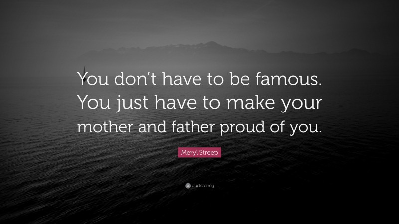 Meryl Streep Quote: “You don’t have to be famous. You just have to make your mother and father proud of you.”