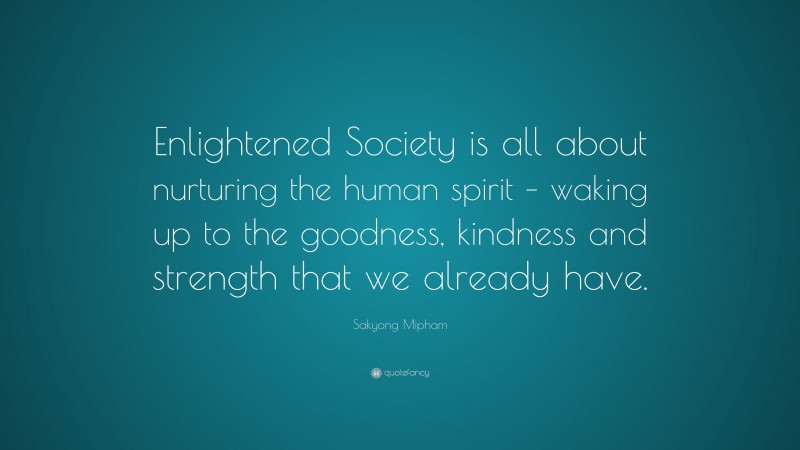 Sakyong Mipham Quote: “Enlightened Society is all about nurturing the human spirit – waking up to the goodness, kindness and strength that we already have.”