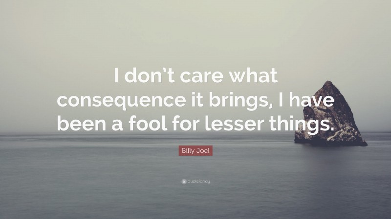 Billy Joel Quote: “I don’t care what consequence it brings, I have been a fool for lesser things.”