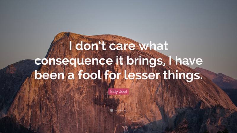 Billy Joel Quote: “I don’t care what consequence it brings, I have been a fool for lesser things.”